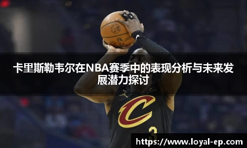 卡里斯勒韦尔在NBA赛季中的表现分析与未来发展潜力探讨