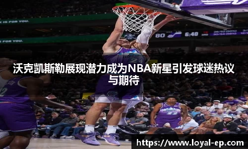 沃克凯斯勒展现潜力成为NBA新星引发球迷热议与期待