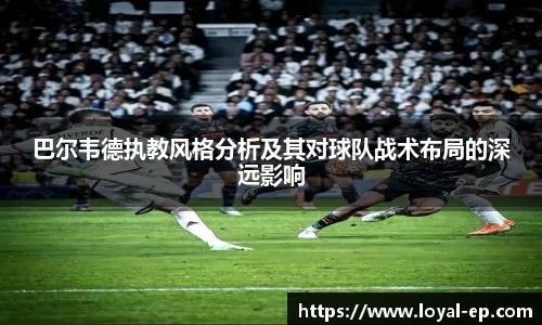 巴尔韦德执教风格分析及其对球队战术布局的深远影响