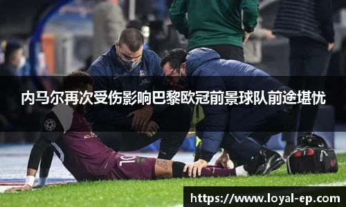 内马尔再次受伤影响巴黎欧冠前景球队前途堪忧