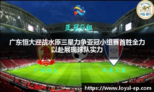 广东恒大迎战水原三星力争亚冠小组赛首胜全力以赴展现球队实力