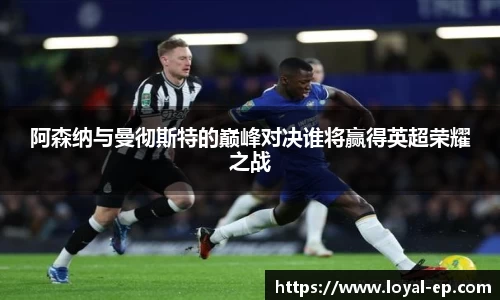 阿森纳与曼彻斯特的巅峰对决谁将赢得英超荣耀之战