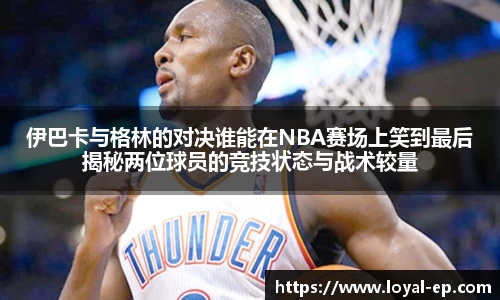 伊巴卡与格林的对决谁能在NBA赛场上笑到最后揭秘两位球员的竞技状态与战术较量