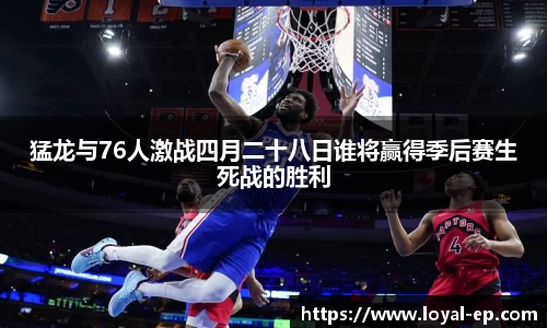 猛龙与76人激战四月二十八日谁将赢得季后赛生死战的胜利